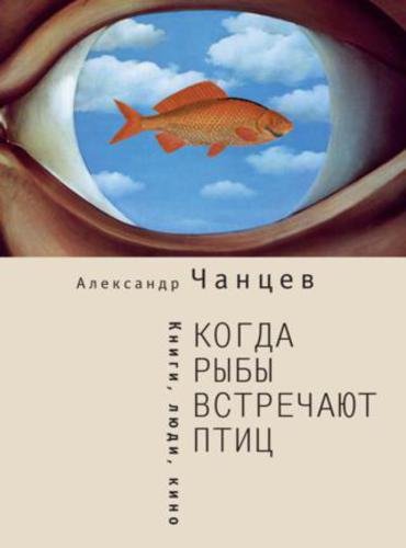 Александр Чанцев. Когда рыбы встречают птиц. Люди, книги, кино (2015) FB2,EPUB,MOBI